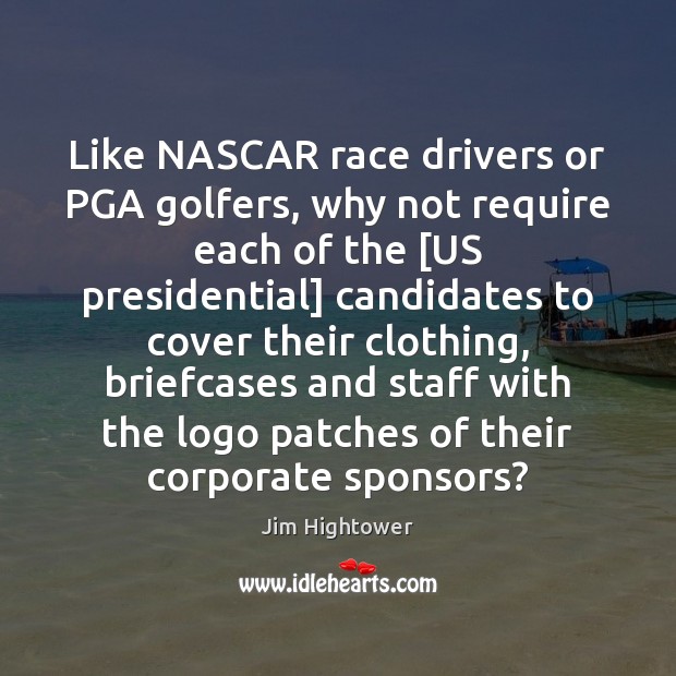 Like NASCAR race drivers or PGA golfers, why not require each of Jim Hightower Picture Quote