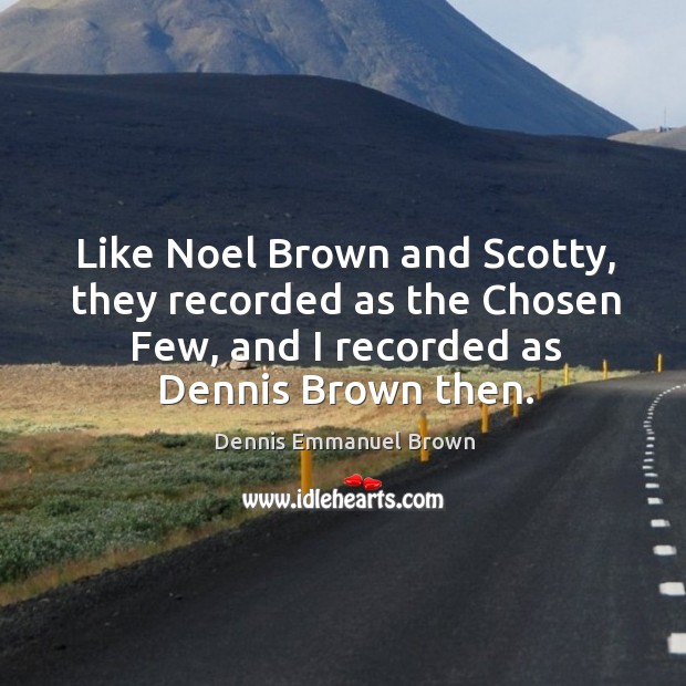 Like noel brown and scotty, they recorded as the chosen few, and I recorded as dennis brown then. Dennis Emmanuel Brown Picture Quote