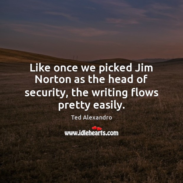 Like once we picked Jim Norton as the head of security, the writing flows pretty easily. Ted Alexandro Picture Quote