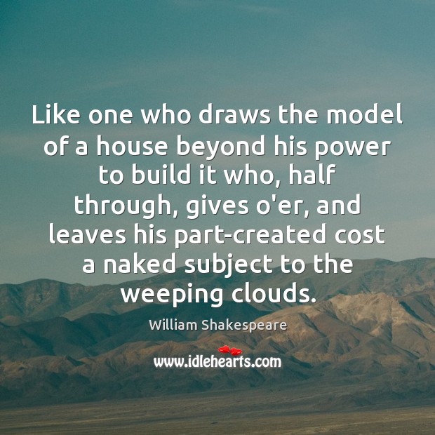Like one who draws the model of a house beyond his power William Shakespeare Picture Quote