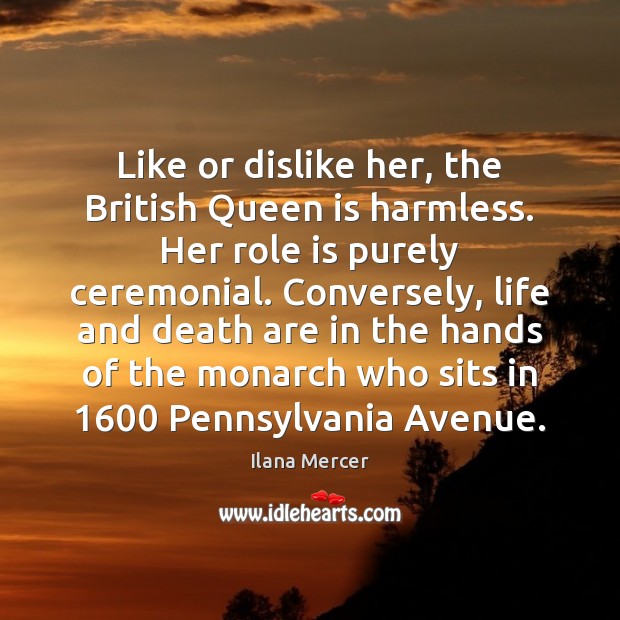 Like or dislike her, the British Queen is harmless. Her role is Ilana Mercer Picture Quote