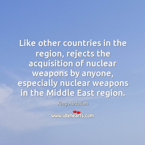 Like other countries in the region, rejects the acquisition of nuclear weapons by anyone King Abdullah Picture Quote