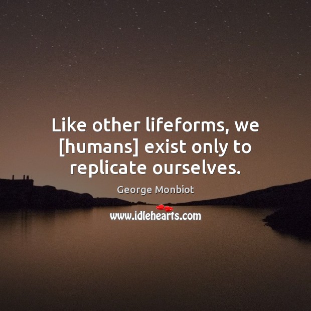 Like other lifeforms, we [humans] exist only to replicate ourselves. George Monbiot Picture Quote