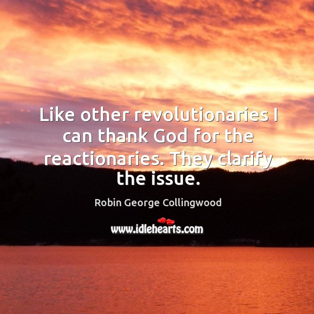 Like other revolutionaries I can thank God for the reactionaries. They clarify the issue. Robin George Collingwood Picture Quote