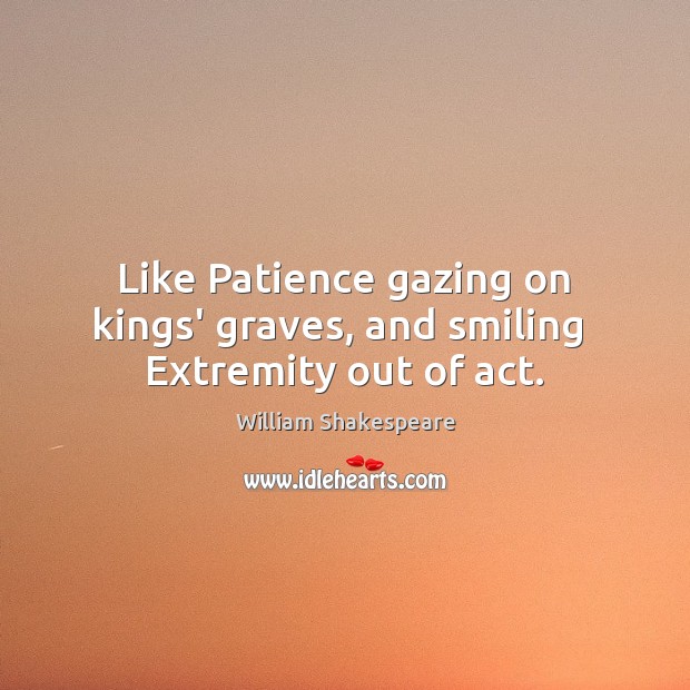 Like Patience gazing on kings’ graves, and smiling  Extremity out of act. Image