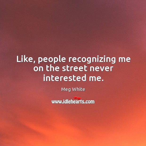 Like, people recognizing me on the street never interested me. Meg White Picture Quote