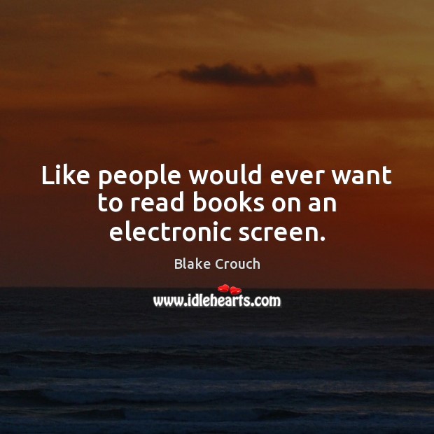 Like people would ever want to read books on an electronic screen. Blake Crouch Picture Quote