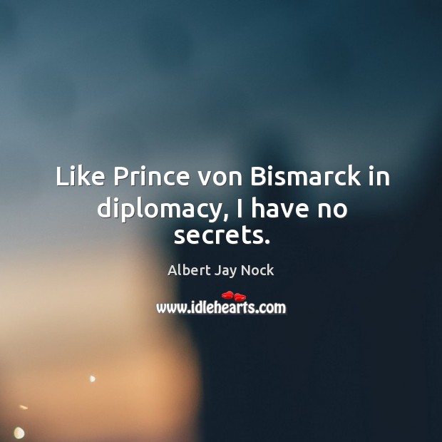 Like prince von bismarck in diplomacy, I have no secrets. Albert Jay Nock Picture Quote