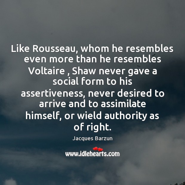 Like Rousseau, whom he resembles even more than he resembles Voltaire , Shaw Image