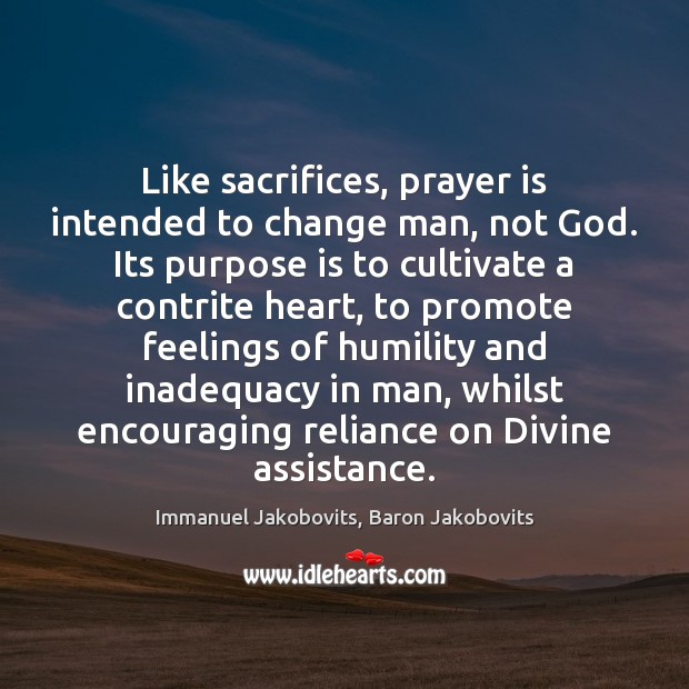 Like sacrifices, prayer is intended to change man, not God. Its purpose Immanuel Jakobovits, Baron Jakobovits Picture Quote