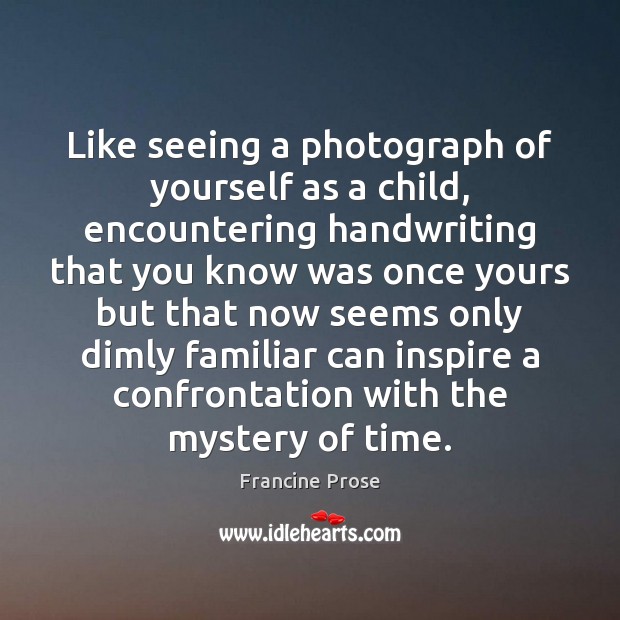 Like seeing a photograph of yourself as a child, encountering handwriting that Francine Prose Picture Quote