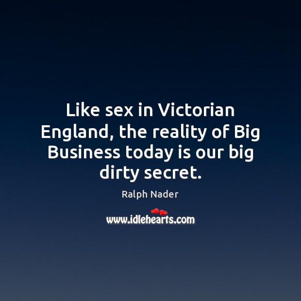 Like sex in Victorian England, the reality of Big Business today is our big dirty secret. Ralph Nader Picture Quote