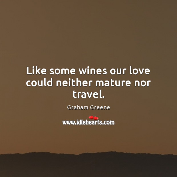 Like some wines our love could neither mature nor travel. Graham Greene Picture Quote