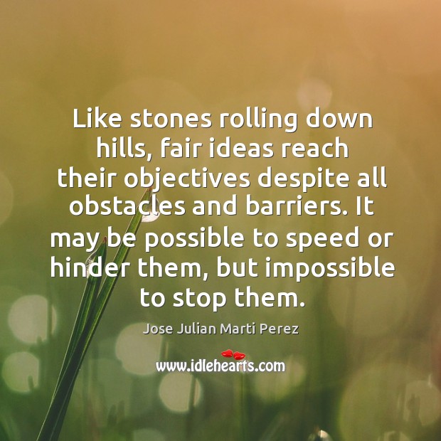Like stones rolling down hills, fair ideas reach their objectives despite all obstacles and barriers. Jose Julian Marti Perez Picture Quote