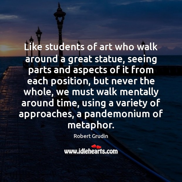 Like students of art who walk around a great statue, seeing parts Image