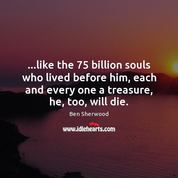 …like the 75 billion souls who lived before him, each and every one Ben Sherwood Picture Quote