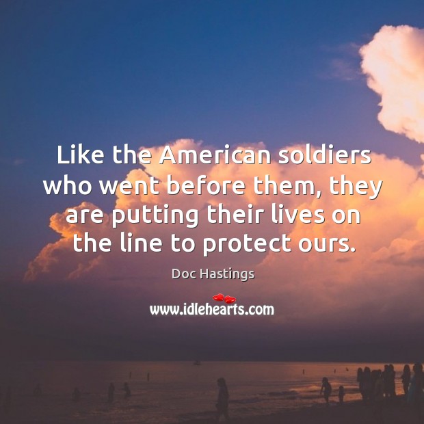Like the american soldiers who went before them, they are putting their lives on the line to protect ours. Doc Hastings Picture Quote