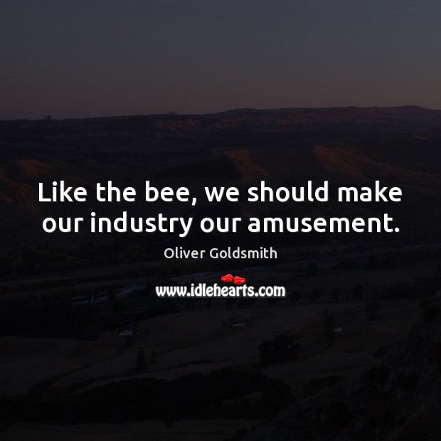 Like the bee, we should make our industry our amusement. Oliver Goldsmith Picture Quote