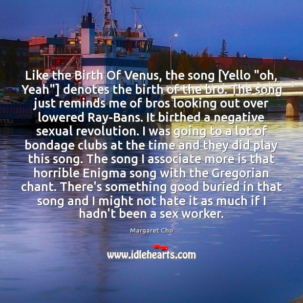 Like the Birth Of Venus, the song [Yello “oh, Yeah”] denotes the Margaret Cho Picture Quote