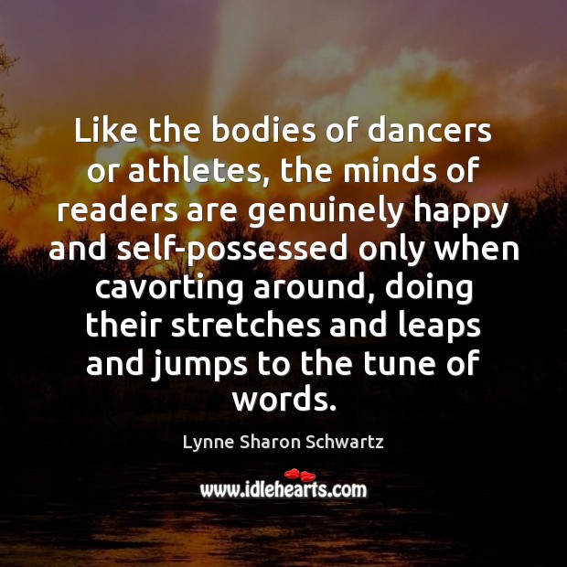 Like the bodies of dancers or athletes, the minds of readers are Lynne Sharon Schwartz Picture Quote