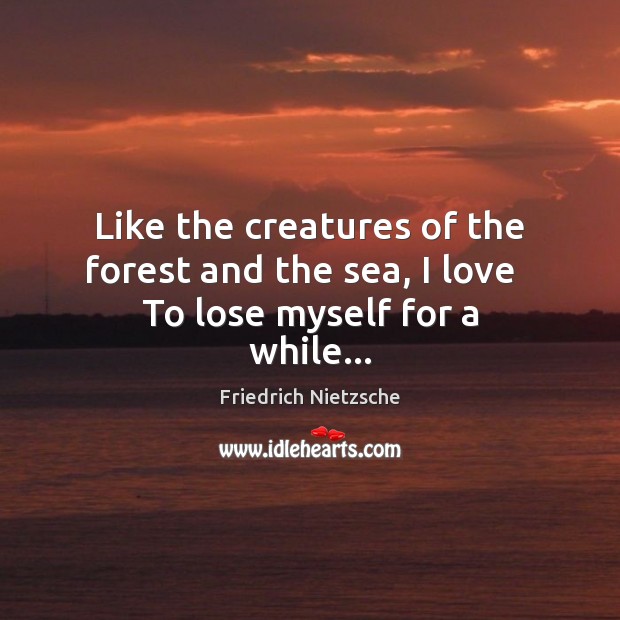 Like the creatures of the forest and the sea, I love   To lose myself for a while… Image