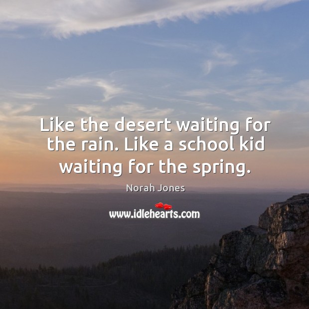 Like the desert waiting for the rain. Like a school kid waiting for the spring. Norah Jones Picture Quote