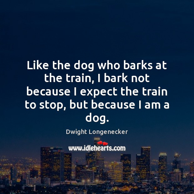 Like the dog who barks at the train, I bark not because Dwight Longenecker Picture Quote