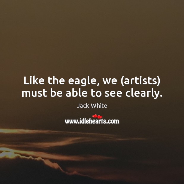 Like the eagle, we (artists) must be able to see clearly. Jack White Picture Quote