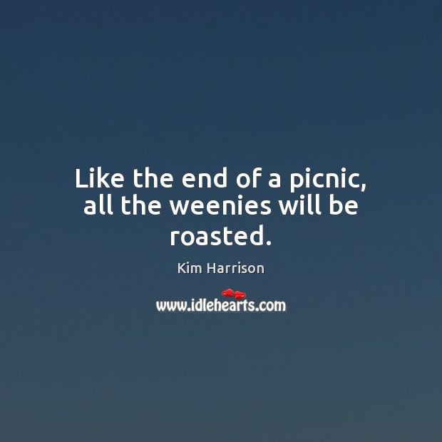 Like the end of a picnic, all the weenies will be roasted. Kim Harrison Picture Quote