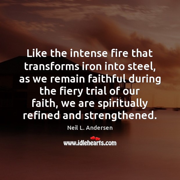 Like the intense fire that transforms iron into steel, as we remain Faithful Quotes Image