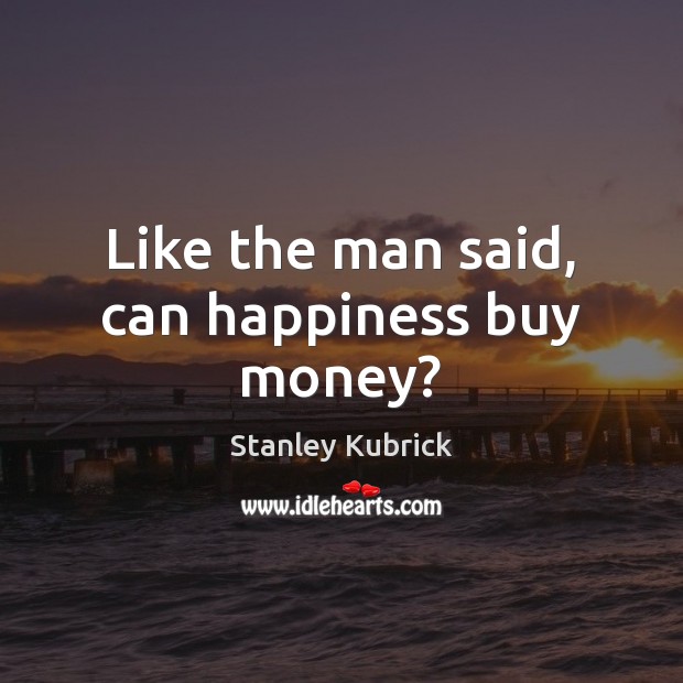 Like the man said, can happiness buy money? Stanley Kubrick Picture Quote