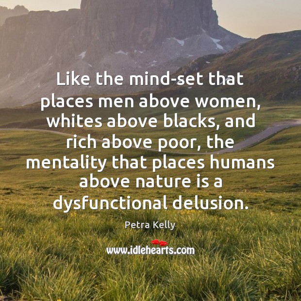 Like the mind-set that places men above women, whites above blacks, and Petra Kelly Picture Quote