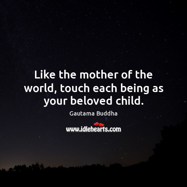 Like the mother of the world, touch each being as your beloved child. Gautama Buddha Picture Quote