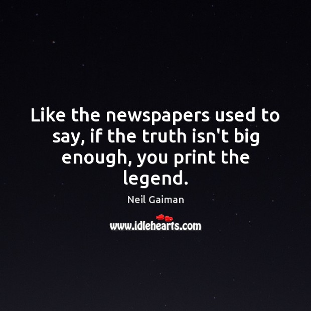 Like the newspapers used to say, if the truth isn’t big enough, you print the legend. Neil Gaiman Picture Quote