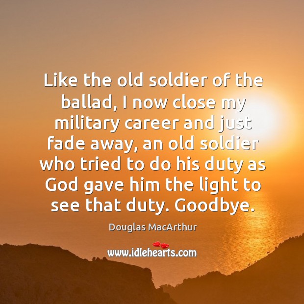 Like the old soldier of the ballad, I now close my military career and just fade away Goodbye Quotes Image