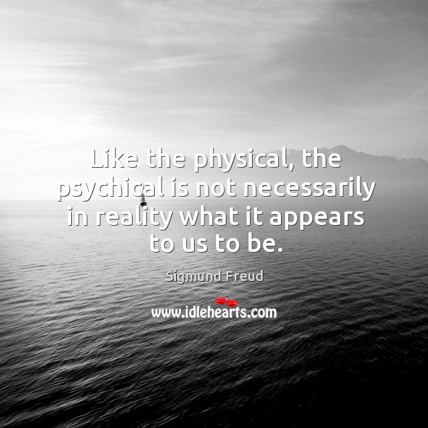 Like the physical, the psychical is not necessarily in reality what it appears to us to be. Sigmund Freud Picture Quote