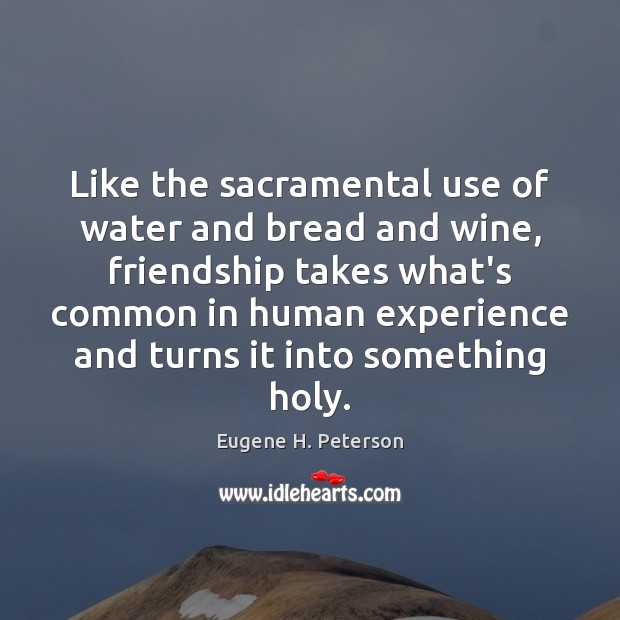 Like the sacramental use of water and bread and wine, friendship takes Image