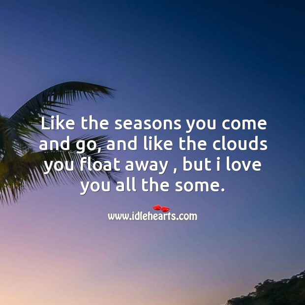 Like the seasons you come and go, and like the clouds you float away , but I love you all the some. Image