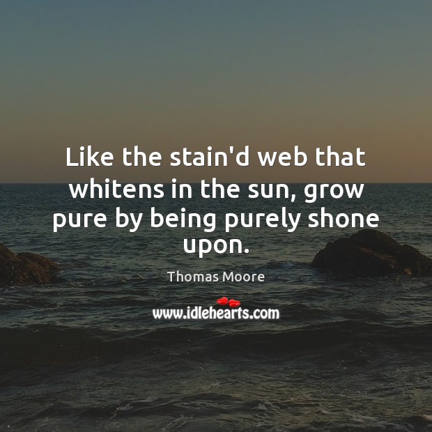Like the stain’d web that whitens in the sun, grow pure by being purely shone upon. Thomas Moore Picture Quote