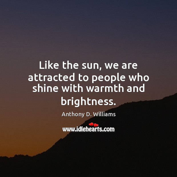 Like the sun, we are attracted to people who shine with warmth and brightness. Anthony D. Williams Picture Quote