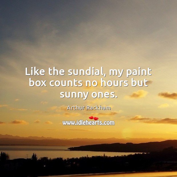 Like the sundial, my paint box counts no hours but sunny ones. Arthur Rackham Picture Quote
