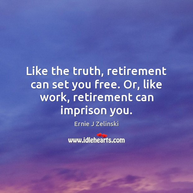 Like the truth, retirement can set you free. Or, like work, retirement can imprison you. Ernie J Zelinski Picture Quote