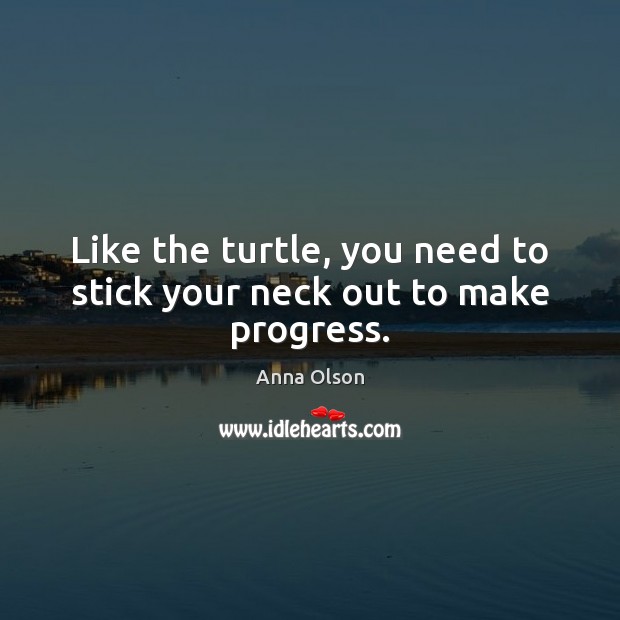 Like the turtle, you need to stick your neck out to make progress. Anna Olson Picture Quote