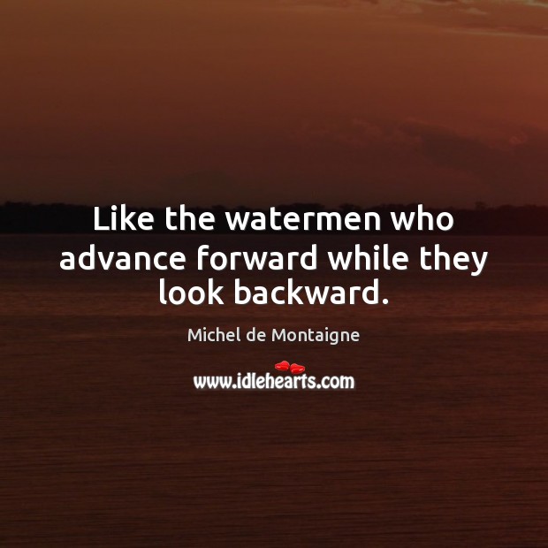 Like the watermen who advance forward while they look backward. 