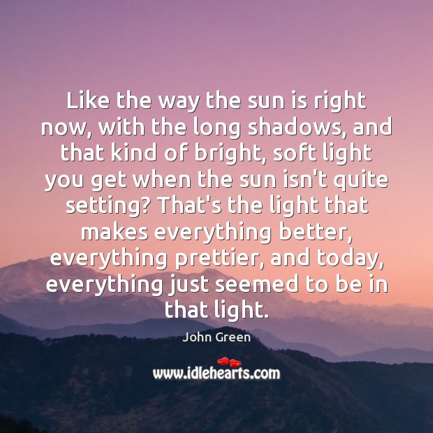 Like the way the sun is right now, with the long shadows, John Green Picture Quote