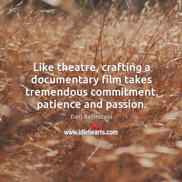 Like theatre, crafting a documentary film takes tremendous commitment, patience and passion. Dori Berinstein Picture Quote
