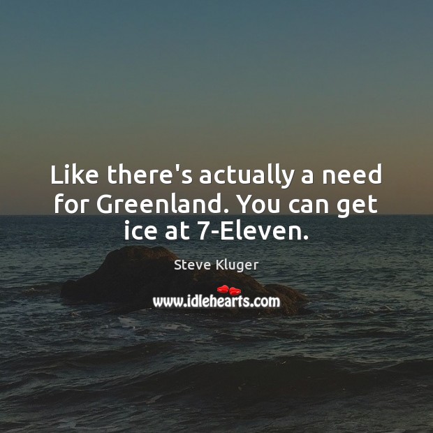 Like there’s actually a need for Greenland. You can get ice at 7-Eleven. Image