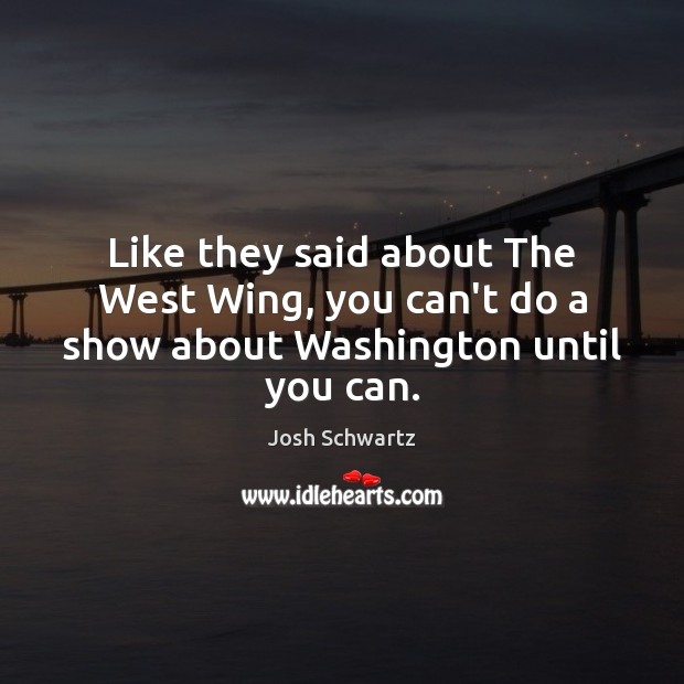 Like they said about The West Wing, you can’t do a show about Washington until you can. Image
