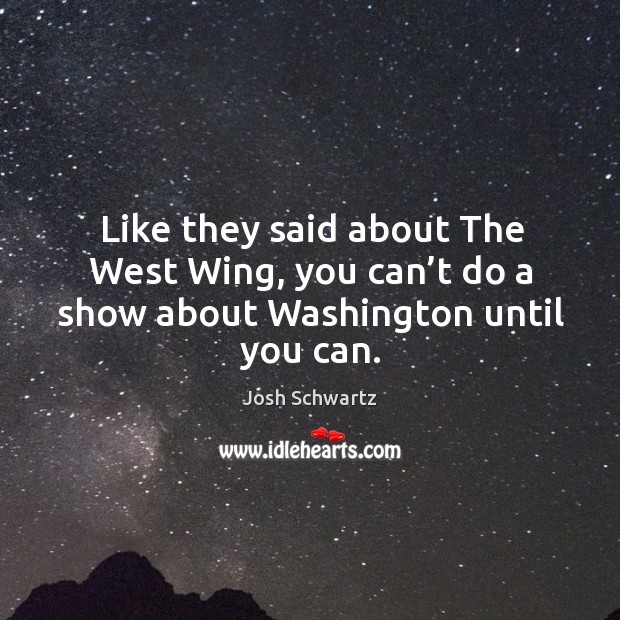 Like they said about the west wing, you can’t do a show about washington until you can. Josh Schwartz Picture Quote