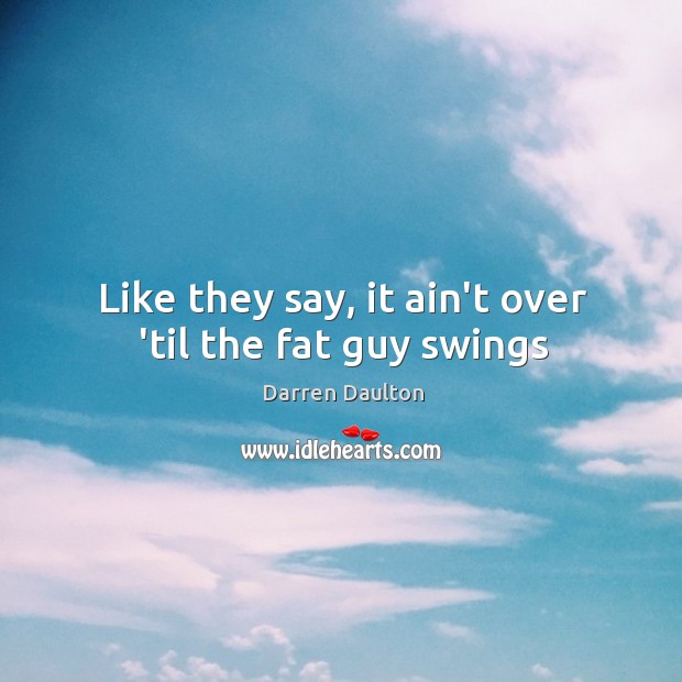 Like they say, it ain’t over ’til the fat guy swings Image
